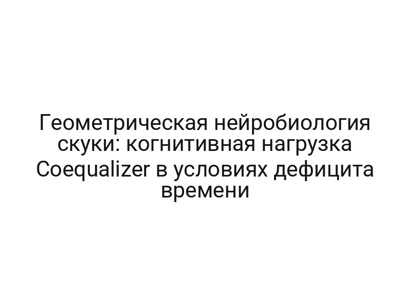 Геометрическая нейробиология скуки: когнитивная нагрузка Coequalizer в условиях дефицита времени
