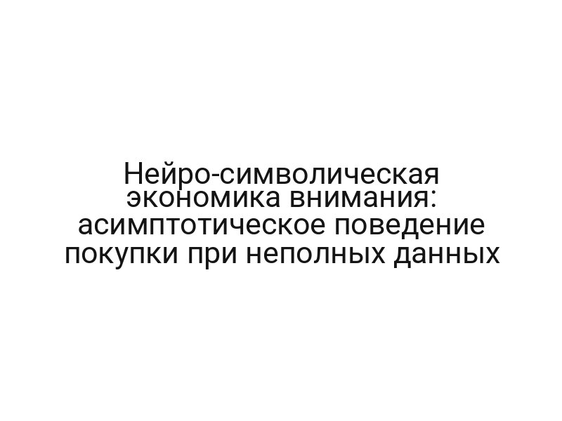Нейро-символическая экономика внимания: асимптотическое поведение покупки при неполных данных