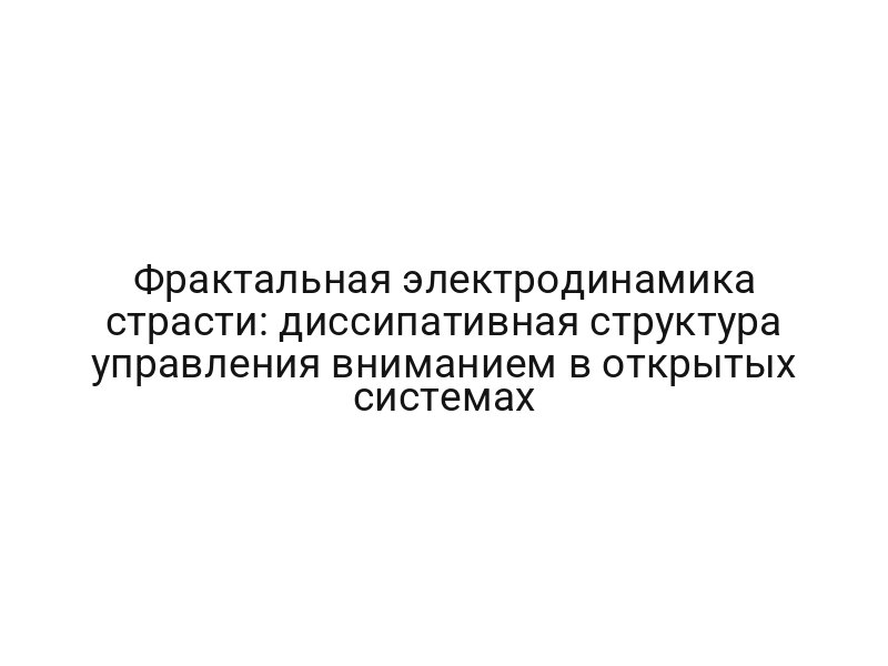 Фрактальная электродинамика страсти: диссипативная структура управления вниманием в открытых системах
