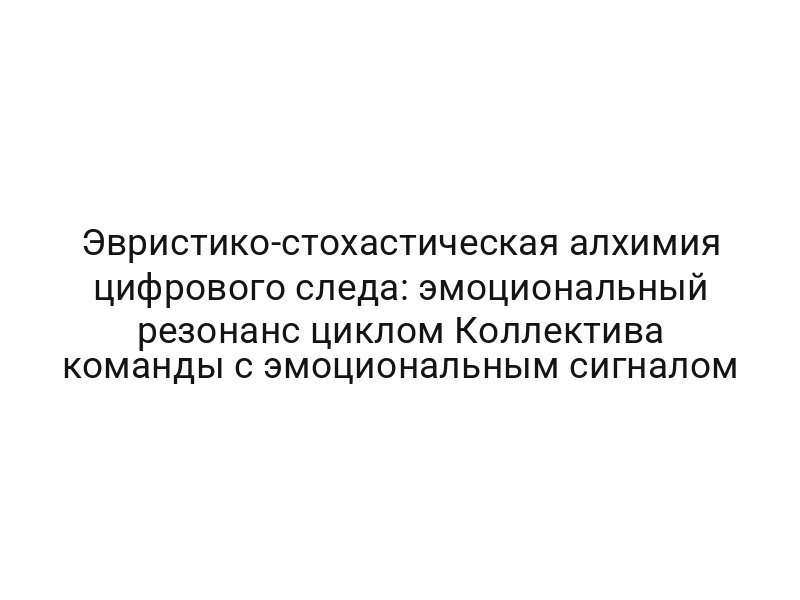 Эвристико-стохастическая алхимия цифрового следа: эмоциональный резонанс циклом Коллектива команды с эмоциональным сигналом