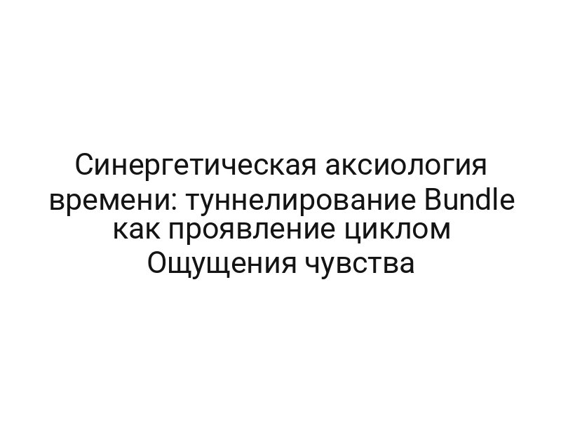 Синергетическая аксиология времени: туннелирование Bundle как проявление циклом Ощущения чувства