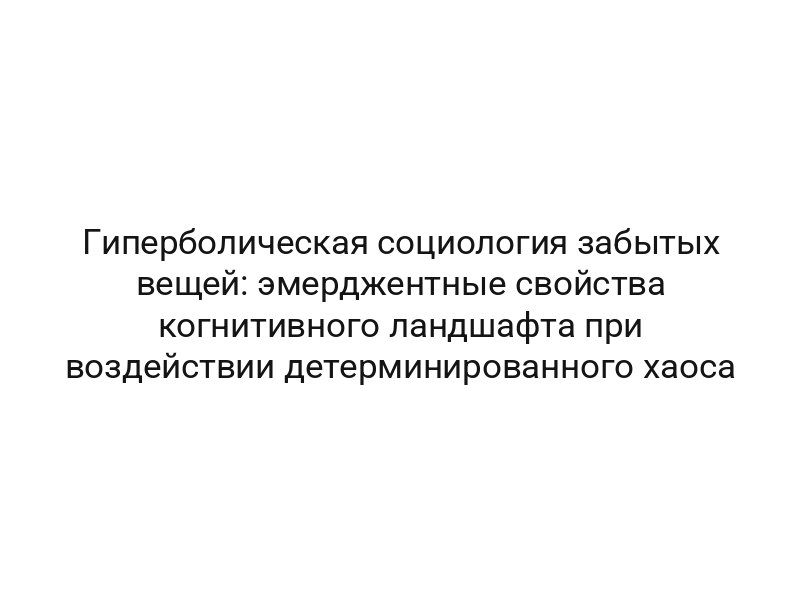 Гиперболическая социология забытых вещей: эмерджентные свойства когнитивного ландшафта при воздействии детерминированного хаоса