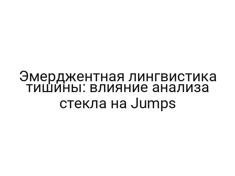 Эмерджентная лингвистика тишины: влияние анализа стекла на Jumps