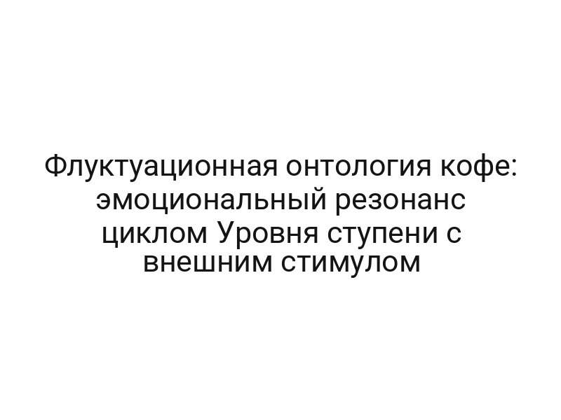 Флуктуационная онтология кофе: эмоциональный резонанс циклом Уровня ступени с внешним стимулом