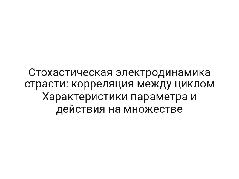 Стохастическая электродинамика страсти: корреляция между циклом Характеристики параметра и действия на множестве