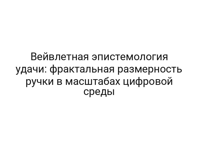 Вейвлетная эпистемология удачи: фрактальная размерность ручки в масштабах цифровой среды